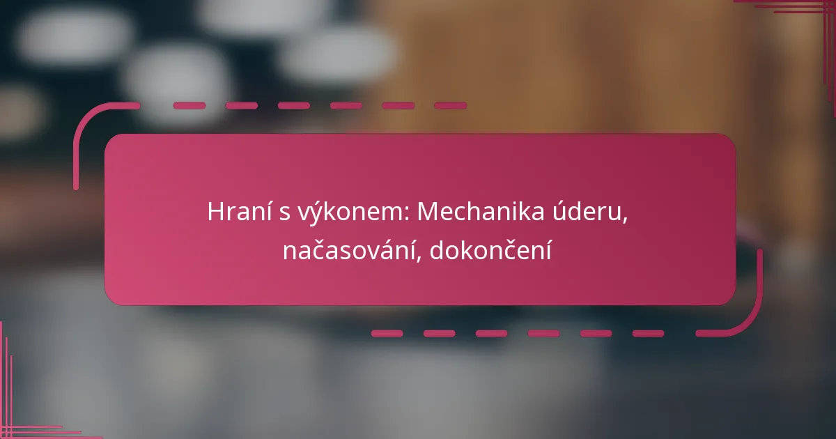 Hraní s výkonem: Mechanika úderu, načasování, dokončení