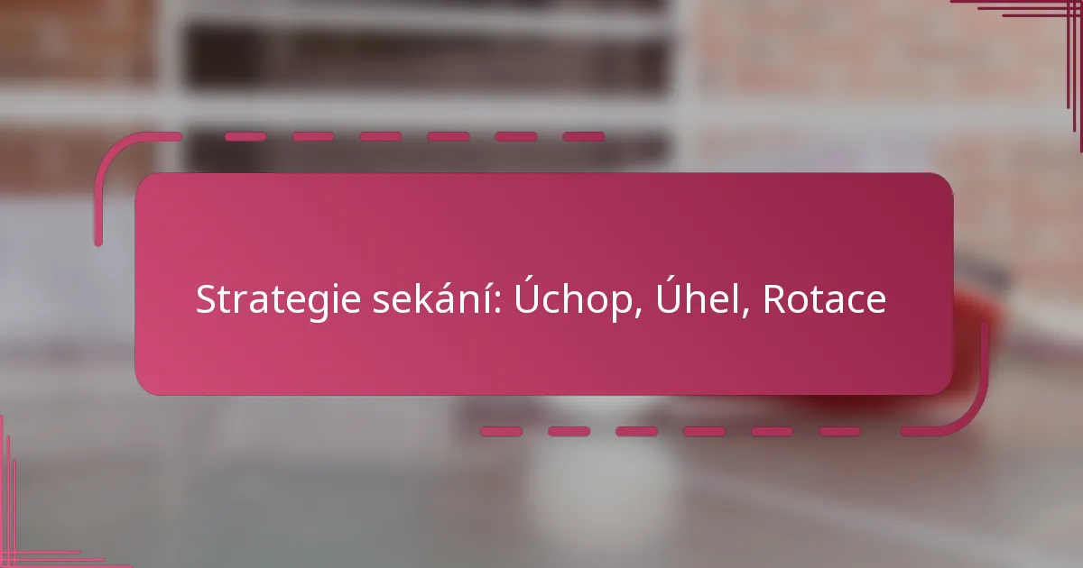 Strategie sekání: Úchop, Úhel, Rotace