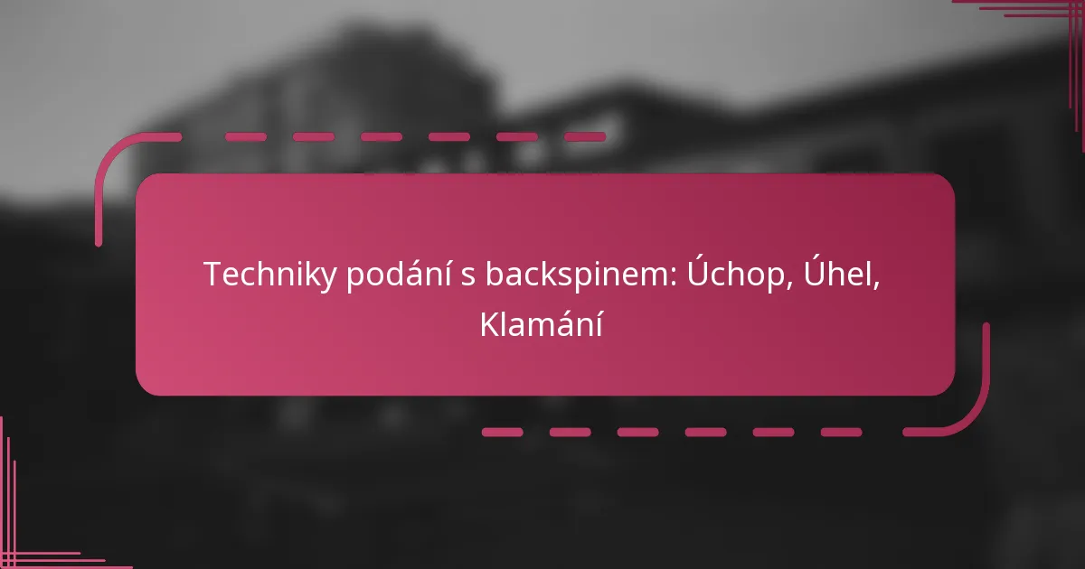 Techniky podání s backspinem: Úchop, Úhel, Klamání