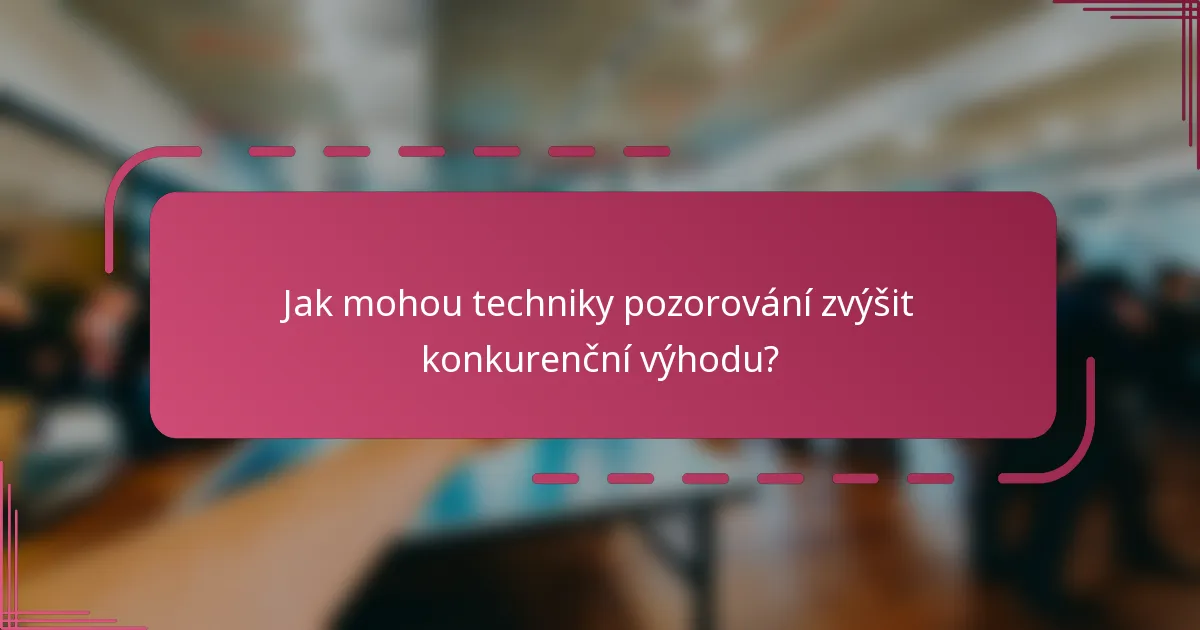 Jak mohou techniky pozorování zvýšit konkurenční výhodu?