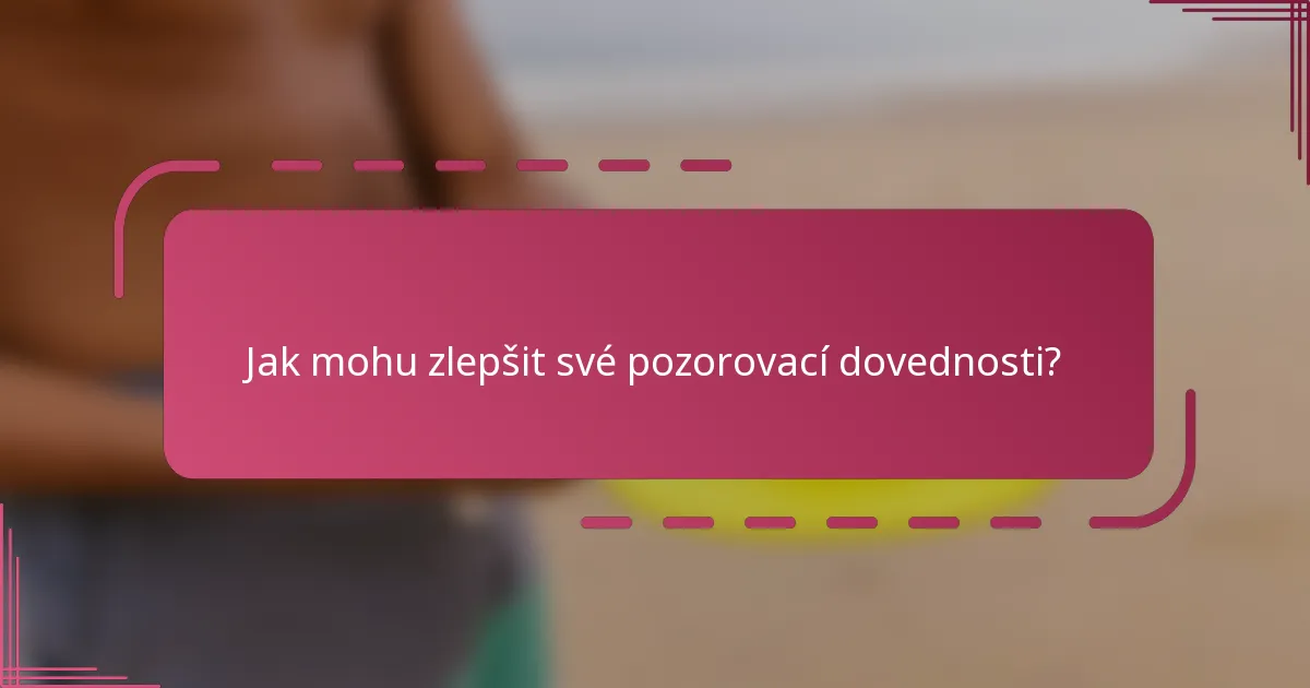 Jak mohu zlepšit své pozorovací dovednosti?