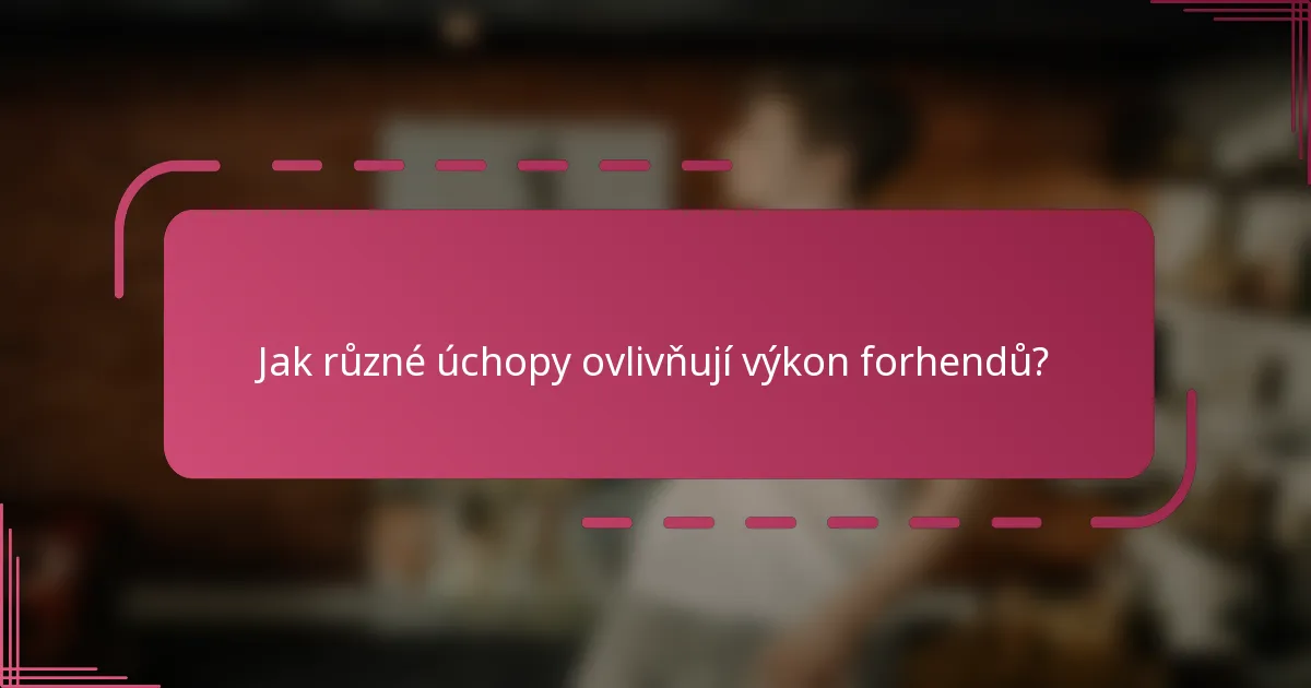 Jak různé úchopy ovlivňují výkon forhendů?