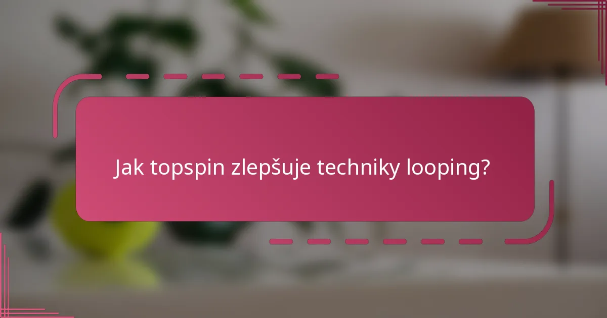 Jak topspin zlepšuje techniky looping?