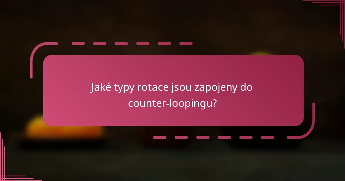 Jaké typy rotace jsou zapojeny do counter-loopingu?
